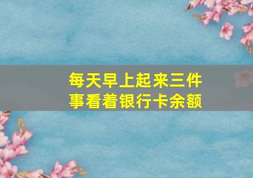 每天早上起来三件事看着银行卡余额