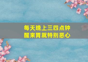 每天晚上三四点钟醒来胃就特别恶心