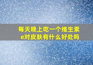 每天晚上吃一个维生素e对皮肤有什么好处吗