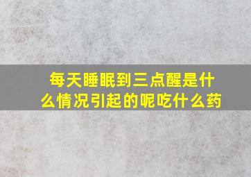 每天睡眠到三点醒是什么情况引起的呢吃什么药