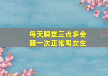 每天睡觉三点多会醒一次正常吗女生