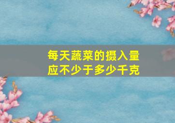 每天蔬菜的摄入量应不少于多少千克