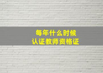 每年什么时候认证教师资格证