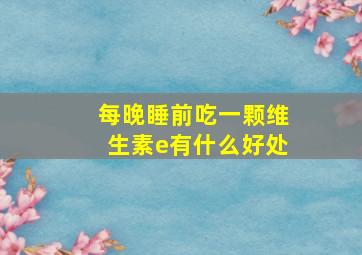 每晚睡前吃一颗维生素e有什么好处