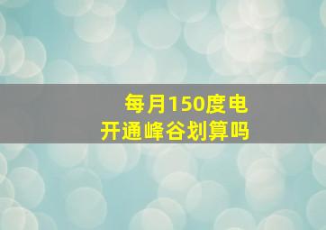 每月150度电开通峰谷划算吗