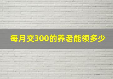 每月交300的养老能领多少