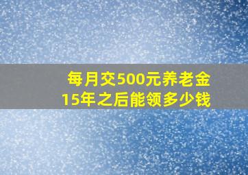 每月交500元养老金15年之后能领多少钱