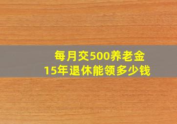 每月交500养老金15年退休能领多少钱