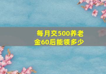 每月交500养老金60后能领多少