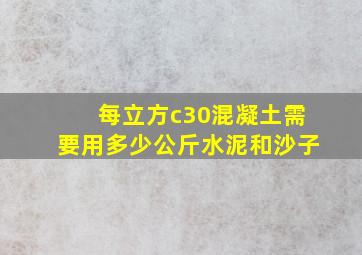 每立方c30混凝土需要用多少公斤水泥和沙子