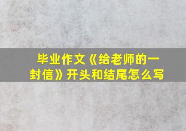 毕业作文《给老师的一封信》开头和结尾怎么写