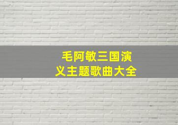 毛阿敏三国演义主题歌曲大全