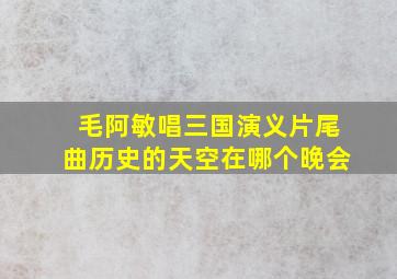 毛阿敏唱三国演义片尾曲历史的天空在哪个晚会