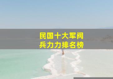 民国十大军阀兵力力排名榜