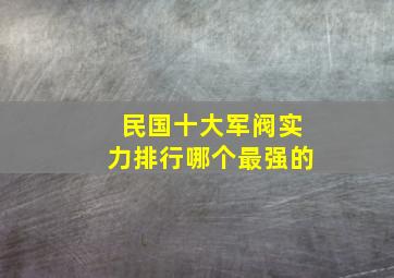 民国十大军阀实力排行哪个最强的