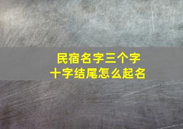 民宿名字三个字十字结尾怎么起名