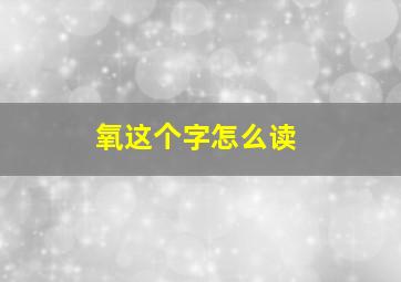 氧这个字怎么读