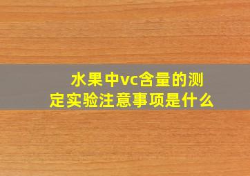 水果中vc含量的测定实验注意事项是什么