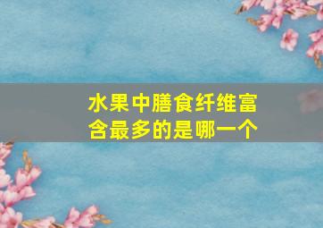 水果中膳食纤维富含最多的是哪一个