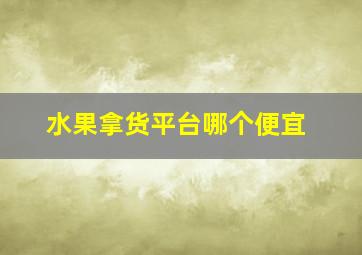 水果拿货平台哪个便宜