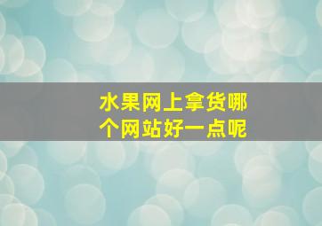 水果网上拿货哪个网站好一点呢