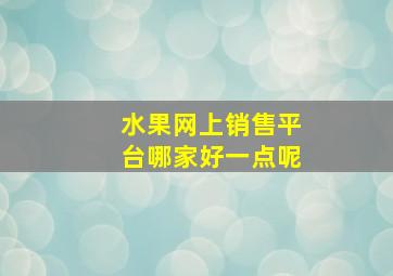 水果网上销售平台哪家好一点呢