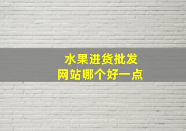 水果进货批发网站哪个好一点