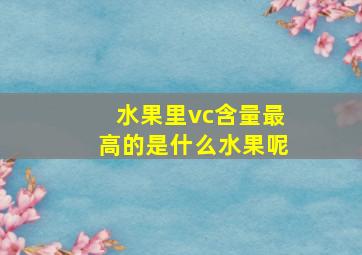 水果里vc含量最高的是什么水果呢