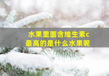 水果里面含维生素c最高的是什么水果呢