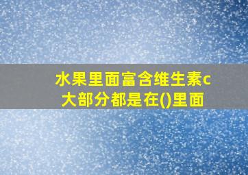 水果里面富含维生素c大部分都是在()里面