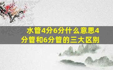 水管4分6分什么意思4分管和6分管的三大区别