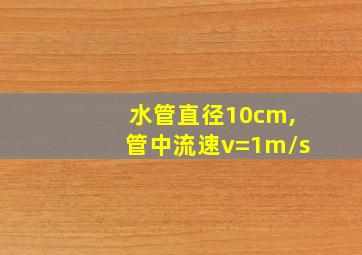 水管直径10cm,管中流速v=1m/s