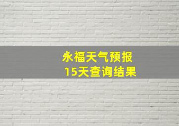 永福天气预报15天查询结果