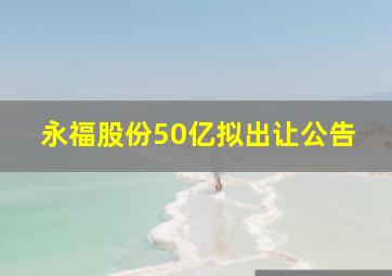 永福股份50亿拟出让公告