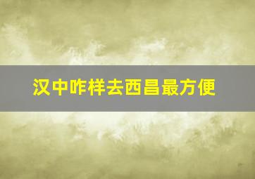 汉中咋样去西昌最方便