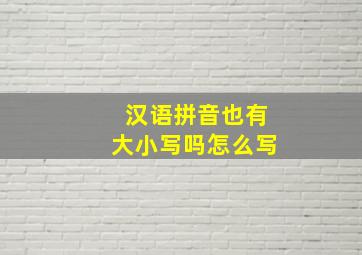 汉语拼音也有大小写吗怎么写