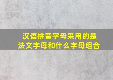 汉语拼音字母采用的是法文字母和什么字母组合