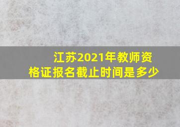 江苏2021年教师资格证报名截止时间是多少