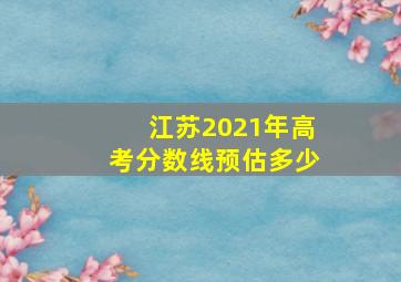 江苏2021年高考分数线预估多少