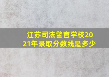 江苏司法警官学校2021年录取分数线是多少