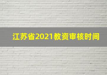 江苏省2021教资审核时间