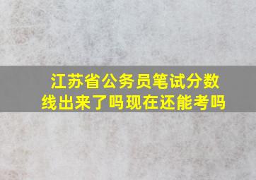 江苏省公务员笔试分数线出来了吗现在还能考吗