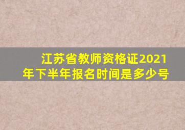 江苏省教师资格证2021年下半年报名时间是多少号