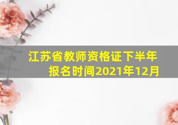 江苏省教师资格证下半年报名时间2021年12月