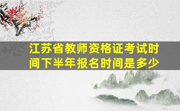 江苏省教师资格证考试时间下半年报名时间是多少