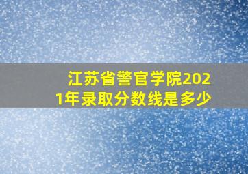 江苏省警官学院2021年录取分数线是多少