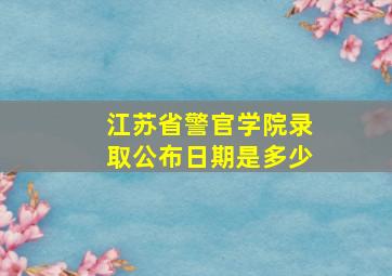 江苏省警官学院录取公布日期是多少