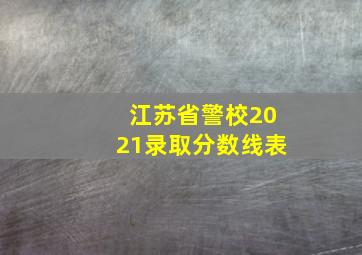 江苏省警校2021录取分数线表