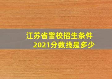 江苏省警校招生条件2021分数线是多少