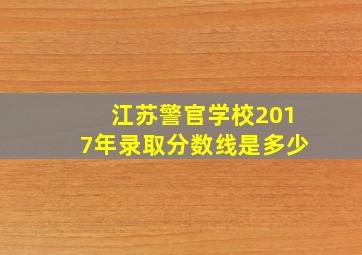 江苏警官学校2017年录取分数线是多少